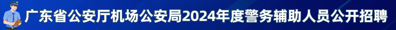广东省公安厅机场公安局2024年度警务辅助人员公开招聘公告